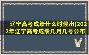辽宁高考成绩什么时候出(2022年辽宁高考成绩几月几号公布 几点出分)
